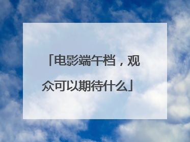电影端午档，观众可以期待什么