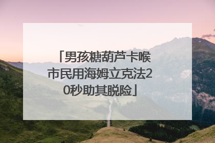 男孩糖葫芦卡喉 市民用海姆立克法20秒助其脱险