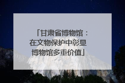 甘肃省博物馆：在文物保护中彰显博物馆多重价值