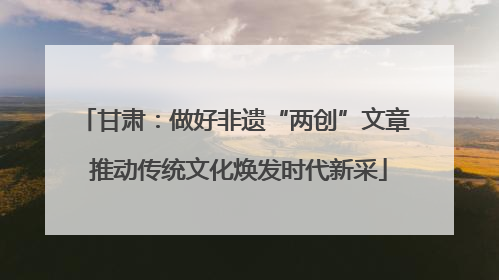 甘肃：做好非遗“两创”文章 推动传统文化焕发时代新采