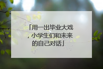 用一出毕业大戏，小学生们和未来的自己对话