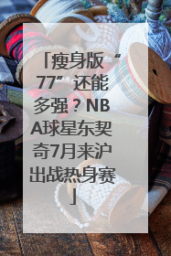 瘦身版“77”还能多强？NBA球星东契奇7月来沪出战热身赛