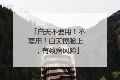 白天不要用！不要用！白天擦脸上，有致癌风险