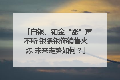 白银、铂金“涨”声不断 银条银饰销售火爆 未来走势如何？