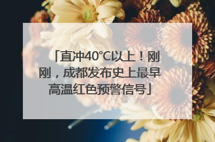 直冲40℃以上！刚刚，成都发布史上最早高温红色预警信号