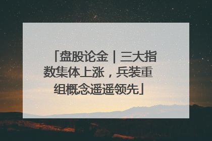盘股论金｜三大指数集体上涨，兵装重组概念遥遥领先