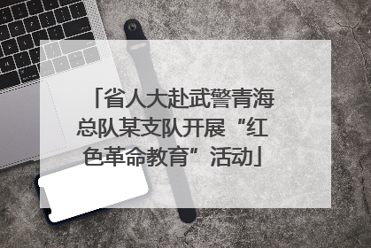 省人大赴武警青海总队某支队开展“红色革命教育”活动