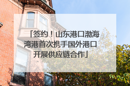 签约！山东港口渤海湾港首次携手国外港口开展供应链合作