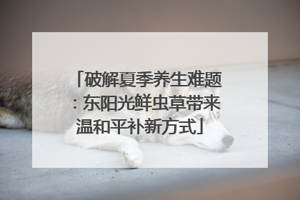 破解夏季养生难题：东阳光鲜虫草带来温和平补新方式