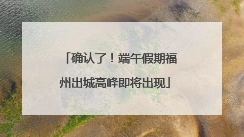 确认了！端午假期福州出城高峰即将出现