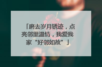 磨去岁月锈迹，点亮邻里温情，我爱我家“好邻如故”