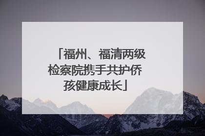 福州、福清两级检察院携手共护侨孩健康成长
