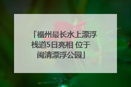 福州最长水上漂浮栈道5日亮相 位于闽清漂浮公园