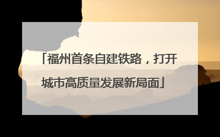 福州首条自建铁路，打开城市高质量发展新局面