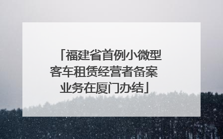 福建省首例小微型客车租赁经营者备案业务在厦门办结
