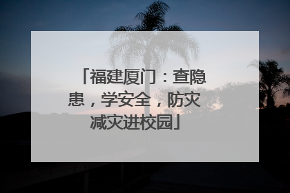福建厦门：查隐患，学安全，防灾减灾进校园