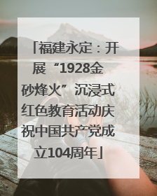 福建永定：开展“1928金砂烽火”沉浸式红色教育活动庆祝中国共产党成立104周年