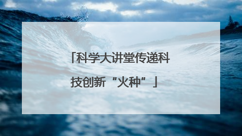 科学大讲堂传递科技创新“火种”