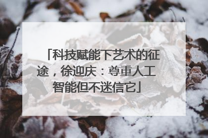科技赋能下艺术的征途，徐迎庆：尊重人工智能但不迷信它