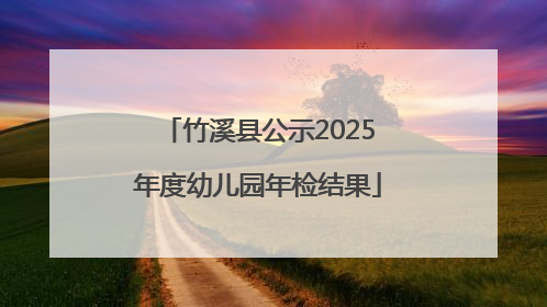 竹溪县公示2025年度幼儿园年检结果