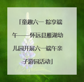 童趣六一 粽享端午——怀远县雁湖幼儿园开展六一端午亲子游园活动