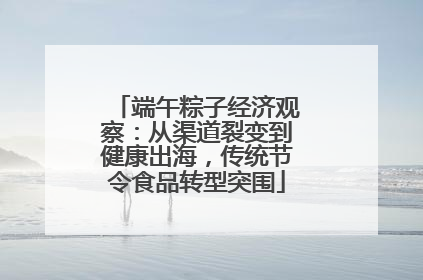 端午粽子经济观察：从渠道裂变到健康出海，传统节令食品转型突围