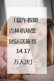 端午假期吉林机场集团运送旅客14.17万人次