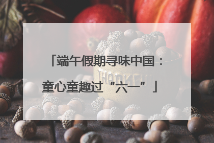 端午假期寻味中国：童心童趣过“六一”