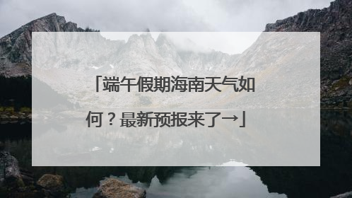 端午假期海南天气如何？最新预报来了→