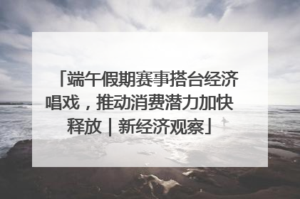 端午假期赛事搭台经济唱戏，推动消费潜力加快释放｜新经济观察