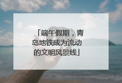 端午假期，青岛地铁成为流动的文明风景线