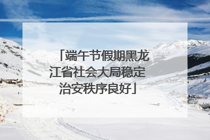 端午节假期黑龙江省社会大局稳定治安秩序良好