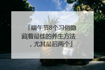 端午节8个习俗隐藏着最佳的养生方法，尤其最后两个