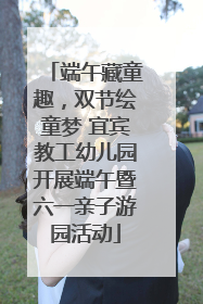 端午藏童趣，双节绘童梦 宜宾教工幼儿园开展端午暨六一亲子游园活动