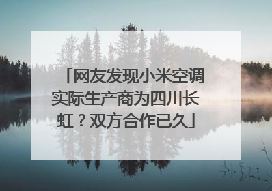 网友发现小米空调实际生产商为四川长虹？双方合作已久