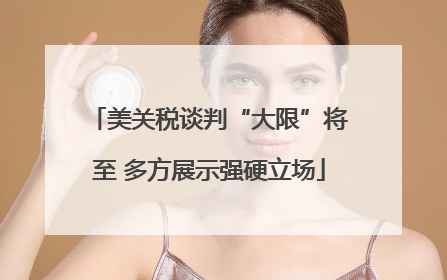美关税谈判“大限”将至 多方展示强硬立场