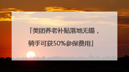美团养老补贴落地无锡，骑手可获50%参保费用