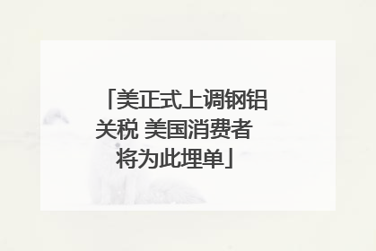 美正式上调钢铝关税 美国消费者将为此埋单
