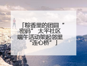 粽香里的团圆“密码” 太平社区端午活动架起邻里“连心桥”