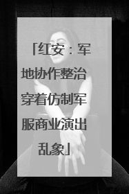 红安：军地协作整治穿着仿制军服商业演出乱象