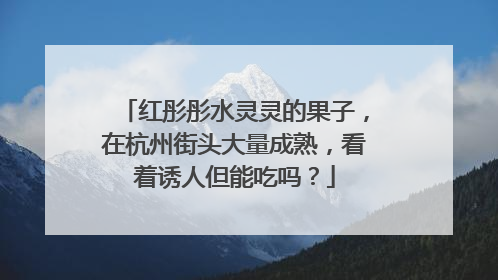 红彤彤水灵灵的果子，在杭州街头大量成熟，看着诱人但能吃吗？