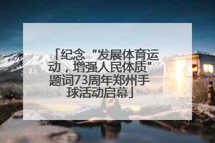 纪念“发展体育运动，增强人民体质”题词73周年郑州手球活动启幕