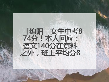 绵阳一女生中考874分！本人回应：语文140分在意料之外，班上平均分845分以上