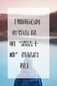 细雨沁润老爷山 昆明“清洁十峰”首站启程