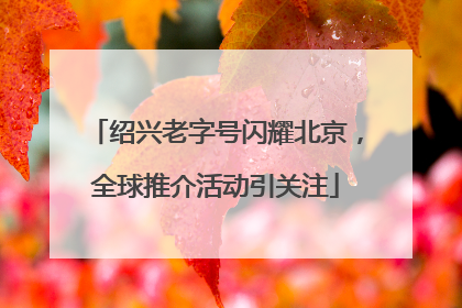 绍兴老字号闪耀北京，全球推介活动引关注