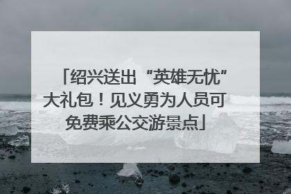 绍兴送出“英雄无忧”大礼包！见义勇为人员可免费乘公交游景点