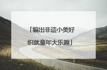 编出非遗小美好 织就童年大乐趣