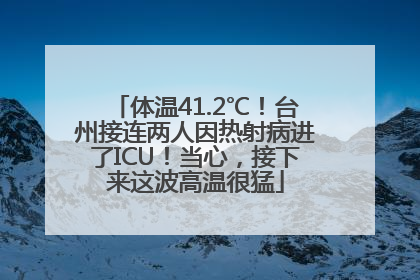 体温41.2℃！台州接连两人因热射病进了ICU！当心，接下来这波高温很猛