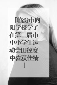 临汾市向阳学校学子在第二届市中小学生运动会田径赛中喜获佳绩