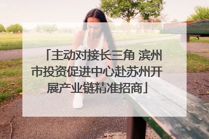 主动对接长三角 滨州市投资促进中心赴苏州开展产业链精准招商